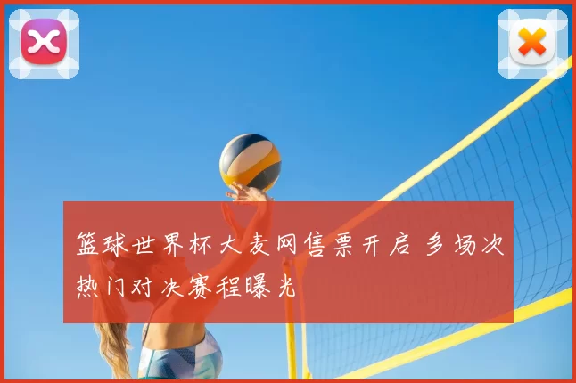 篮球世界杯大麦网售票开启 多场次热门对决赛程曝光