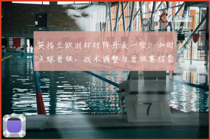 英格兰欧洲杯对阵丹麦一役：加时点球晋级、战术调整与晋级赛程影响