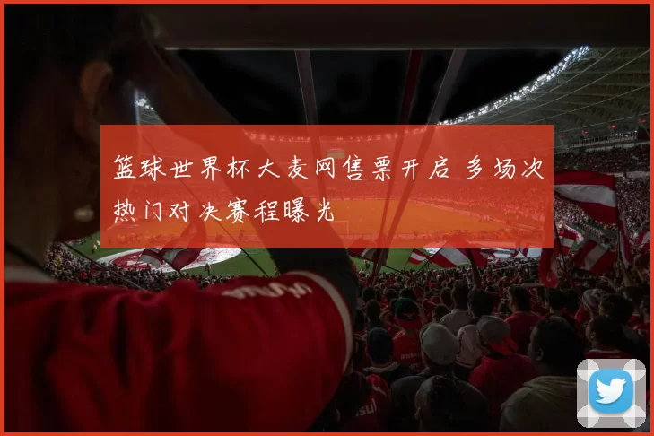 篮球世界杯大麦网售票开启 多场次热门对决赛程曝光
