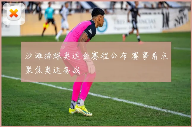 沙滩排球奥运会赛程公布 赛事看点聚焦奥运备战