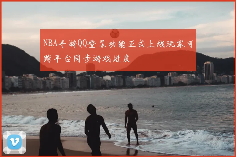 NBA手游QQ登录功能正式上线玩家可跨平台同步游戏进度
