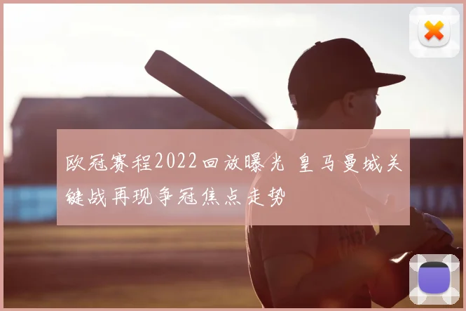 欧冠赛程2022回放曝光 皇马曼城关键战再现争冠焦点走势