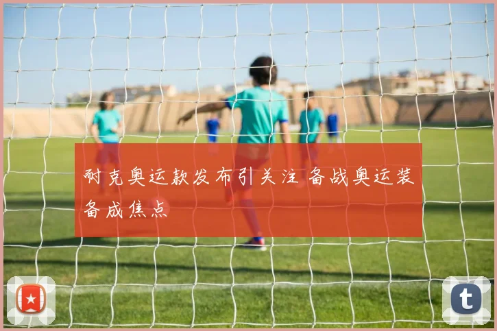 耐克奥运款发布引关注 备战奥运装备成焦点