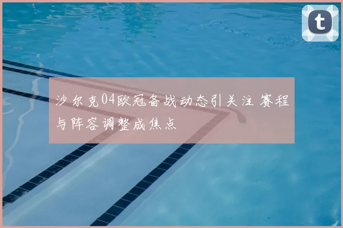沙尔克04欧冠备战动态引关注 赛程与阵容调整成焦点