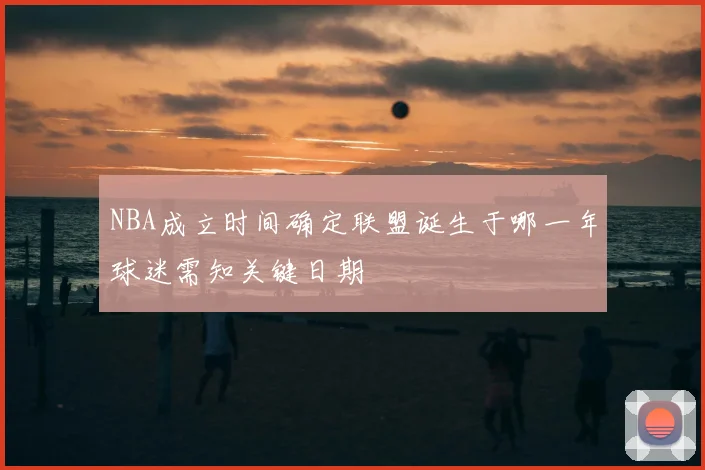 NBA成立时间确定联盟诞生于哪一年球迷需知关键日期
