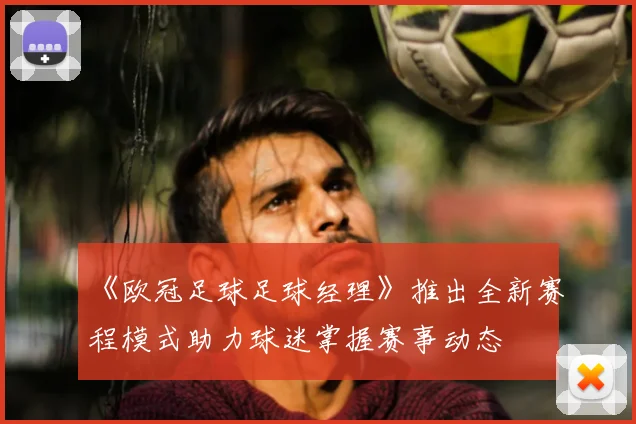 《欧冠足球足球经理》推出全新赛程模式助力球迷掌握赛事动态