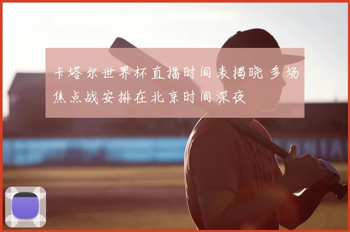 卡塔尔世界杯直播时间表揭晓 多场焦点战安排在北京时间深夜