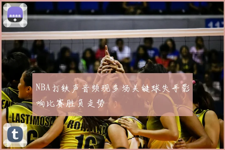 NBA打铁声音频现多场关键球失手影响比赛胜负走势