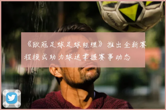 《欧冠足球足球经理》推出全新赛程模式助力球迷掌握赛事动态