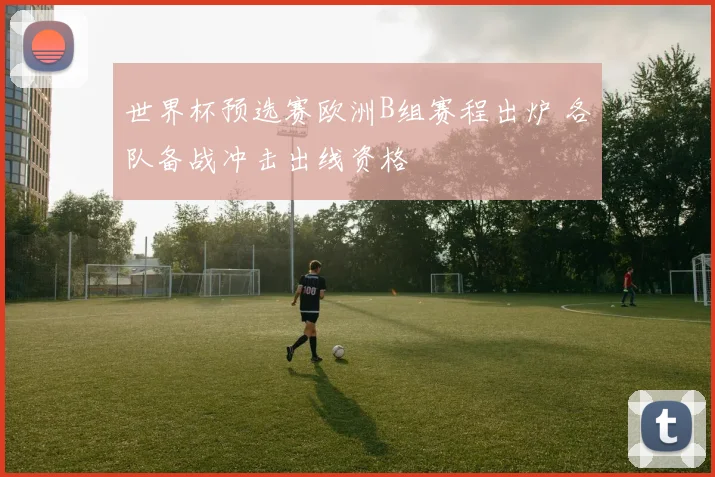 世界杯预选赛欧洲B组赛程出炉 各队备战冲击出线资格