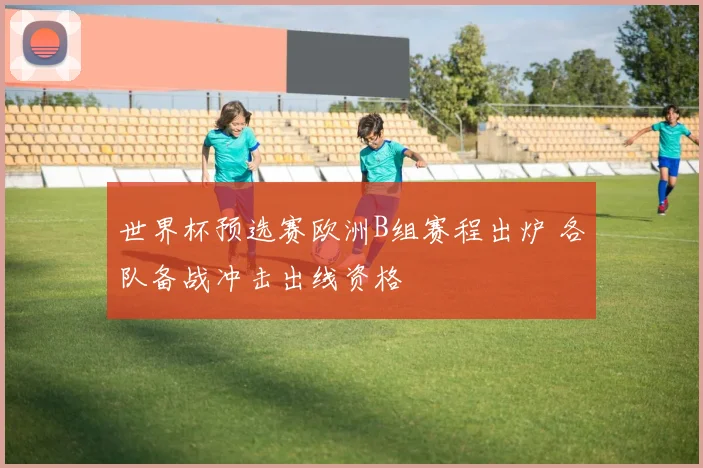 世界杯预选赛欧洲B组赛程出炉 各队备战冲击出线资格